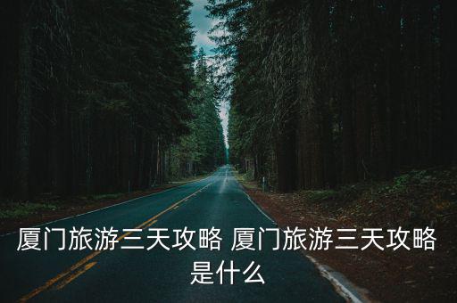 廈門旅游三天攻略 廈門旅游三天攻略是什么