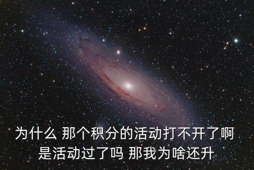 為什么 那個積分的活動打不開了啊 是活動過了嗎 那我為啥還升