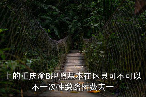 上的重慶渝B牌照基本在區(qū)縣可不可以不一次性繳路橋費(fèi)去一