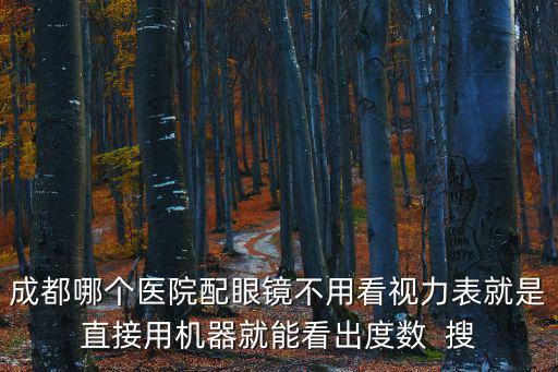 成都哪個醫院配眼鏡不用看視力表就是直接用機器就能看出度數  搜