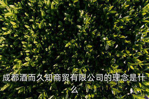 成都市久和商貿(mào)有限公司，成都酒而久知商貿(mào)有限公司的理念是什么