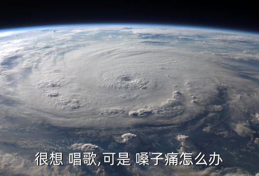 很想 唱歌,可是 嗓子痛怎么辦