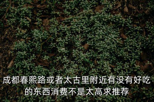 成都春熙路或者太古里附近有沒有好吃的東西消費不是太高求推薦