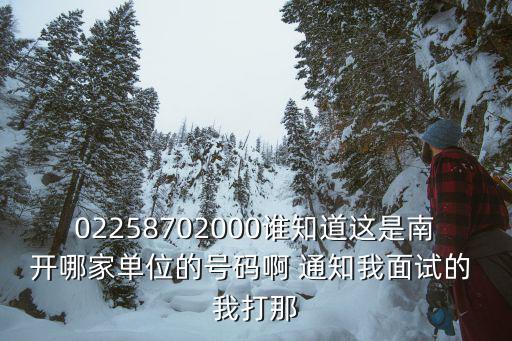 02258702000誰(shuí)知道這是南開(kāi)哪家單位的號(hào)碼啊 通知我面試的 我打那