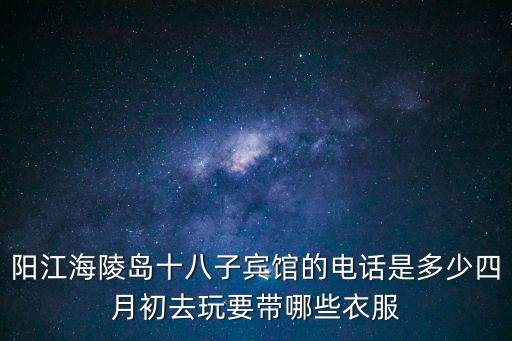 陽江海陵島十八子賓館的電話是多少四月初去玩要帶哪些衣服