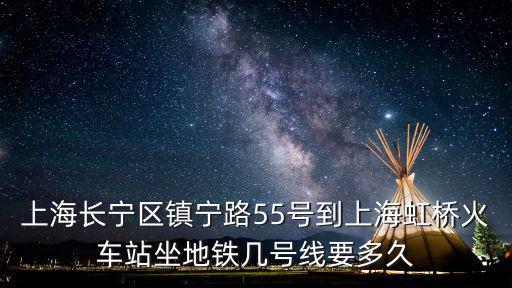 上海長寧區鎮寧路55號到上海虹橋火車站坐地鐵幾號線要多久