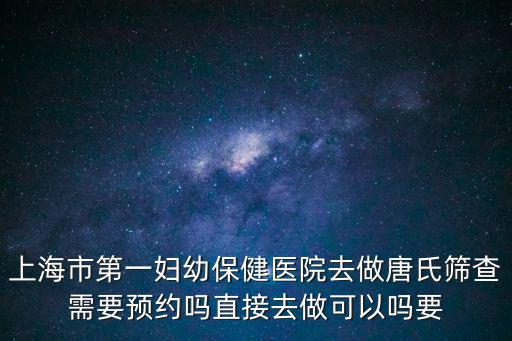 上海市第一婦幼保健醫(yī)院去做唐氏篩查需要預約嗎直接去做可以嗎要
