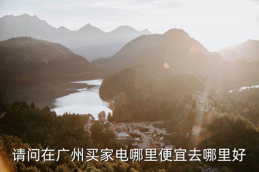 請問在廣州買家電哪里便宜去哪里好