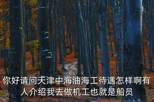 天津市海員機工，你好有人介紹我去天津中海油海工做機工就是船員說待遇很好可他收
