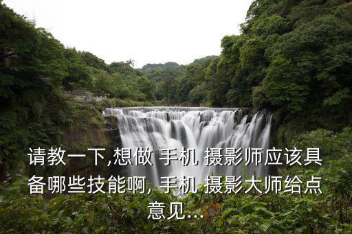 請教一下,想做 手機(jī) 攝影師應(yīng)該具備哪些技能啊, 手機(jī) 攝影大師給點(diǎn)意見...