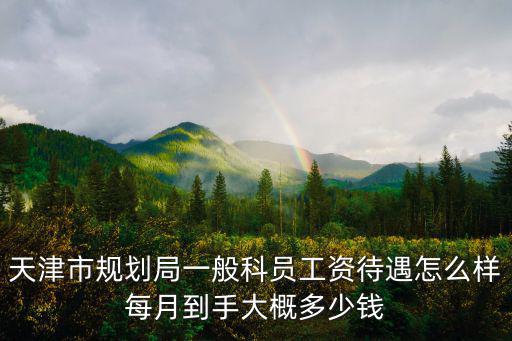 天津市規劃局一般科員工資待遇怎么樣每月到手大概多少錢