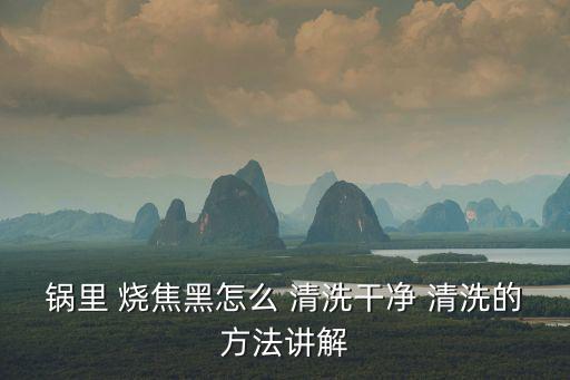 鍋里 燒焦黑怎么 清洗干凈 清洗的方法講解
