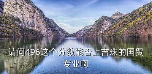 請問496這個分數能否上吉珠的國貿專業(yè)啊