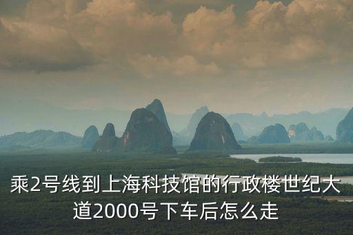 乘2號線到上海科技館的行政樓世紀大道2000號下車后怎么走