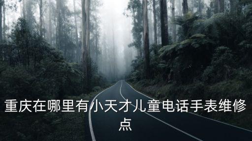 重慶在哪里有小天才兒童電話手表維修點