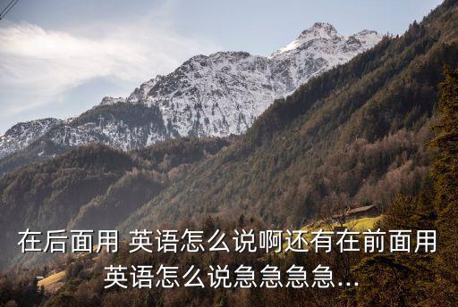在后面用 英語怎么說啊還有在前面用 英語怎么說急急急急...