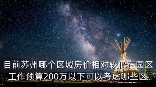 目前蘇州哪個區域房價相對較低在園區工作預算200萬以下可以考慮哪些區