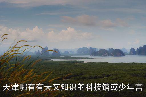 天津哪有有天文知識的科技館或少年宮
