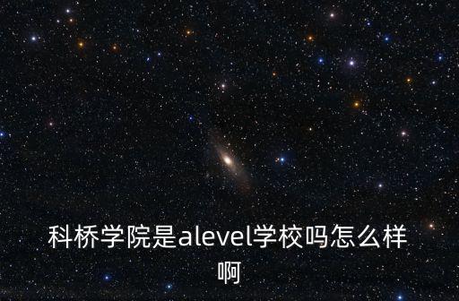 科橋學院是alevel學校嗎怎么樣啊