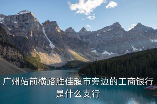 廣州站前橫路勝佳超市旁邊的工商銀行是什么支行