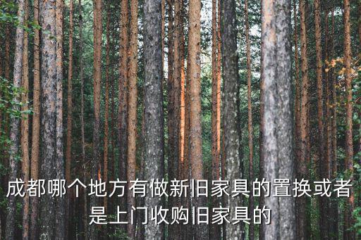 成都哪個地方有做新舊家具的置換或者是上門收購舊家具的