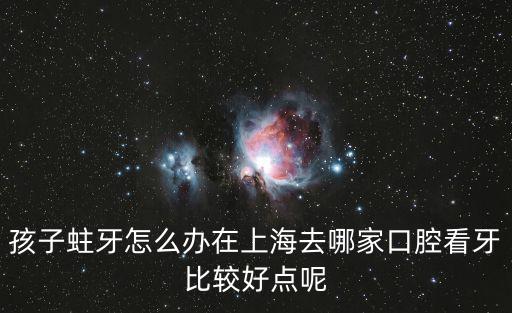 孩子蛀牙怎么辦在上海去哪家口腔看牙比較好點呢