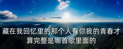 藏在我回憶里的那個人有你我的青春才算完整是哪首歌里面的