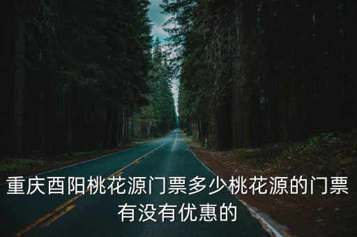 重慶酉陽桃花源門票多少桃花源的門票有沒有優惠的