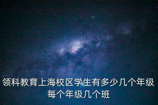 領科教育上海校區學生有多少幾個年級每個年級幾個班