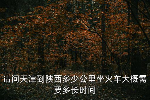 請問天津到陜西多少公里坐火車大概需要多長時間