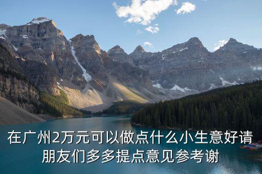 在廣州2萬元可以做點(diǎn)什么小生意好請(qǐng)朋友們多多提點(diǎn)意見參考謝