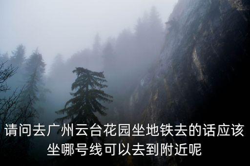請問去廣州云臺花園坐地鐵去的話應該坐哪號線可以去到附近呢