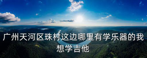 廣州天河區珠村這邊哪里有學樂器的我想學吉他