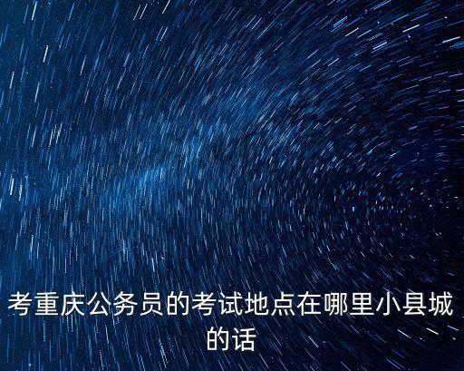 重慶市直QZZN，考重慶公務(wù)員的考試地點在哪里小縣城的話
