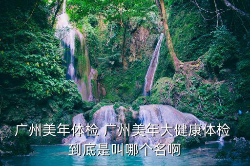 廣州美年體檢 廣州美年大健康體檢 到底是叫哪個名啊