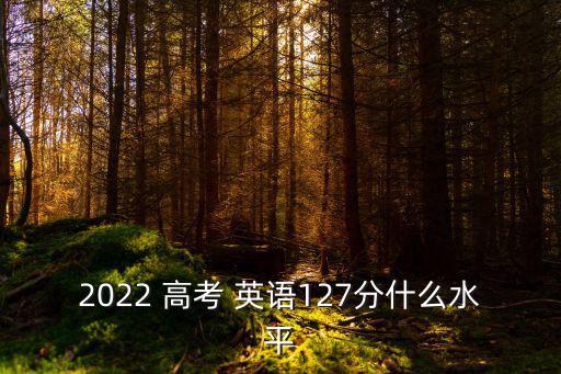 2022 高考 英語127分什么水平