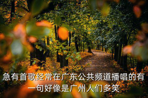 急有首歌經常在廣東公共頻道播唱的有一句好像是廣州人們多笑
