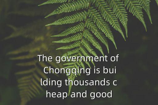 The government of Chongqing is building thousands cheap and good
