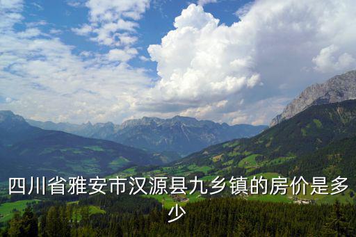 四川省雅安市漢源縣九鄉鎮的房價是多少