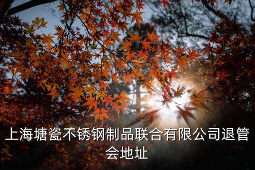 上海塘瓷不銹鋼制品聯合有限公司退管會地址