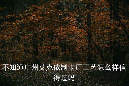 不知道廣州艾克依制卡廠工藝怎么樣信得過嗎