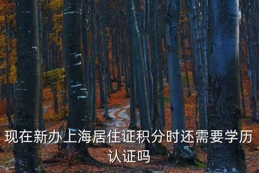 現在新辦上海居住證積分時還需要學歷認證嗎