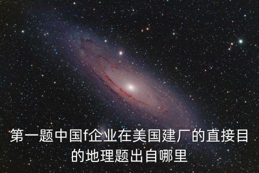 第一題中國f企業(yè)在美國建廠的直接目的地理題出自哪里