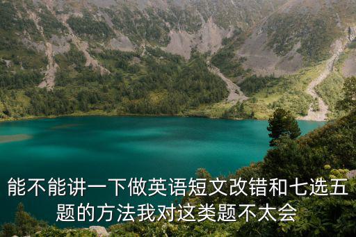 短文改錯(cuò)解題技巧，能不能講一下做英語短文改錯(cuò)和七選五題的方法我對(duì)這類題不太會(huì)