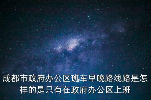 成都市政府最新思路，成都市政府辦公區(qū)班車早晚路線路是怎樣的是只有在政府辦公區(qū)上班