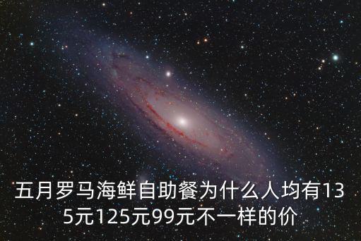 五月羅馬海鮮自助餐為什么人均有135元125元99元不一樣的價