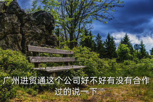 廣州進貿通這個公司好不好有沒有合作過的說一下