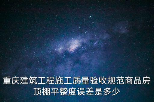 重慶建筑工程施工質(zhì)量驗(yàn)收規(guī)范商品房頂棚平整度誤差是多少