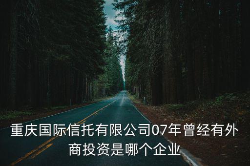 重慶國際信托有限公司07年曾經(jīng)有外商投資是哪個(gè)企業(yè)