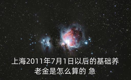 上海2011年7月1日以后的基礎(chǔ)養(yǎng)老金是怎么算的 急